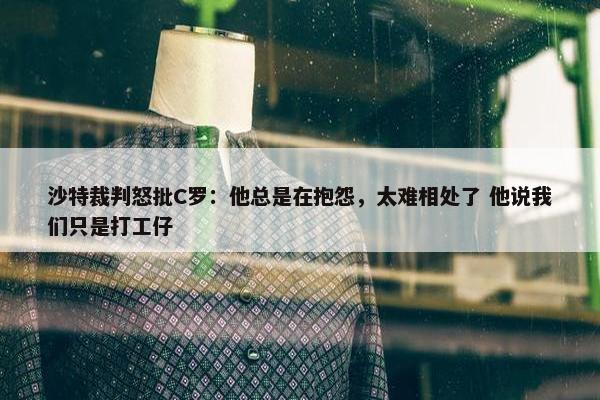 沙特裁判怒批C罗：他总是在抱怨，太难相处了 他说我们只是打工仔