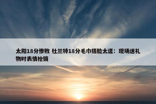 太阳18分惨败 杜兰特18分毛巾捂脸太逗：现场送礼物时表情抢镜