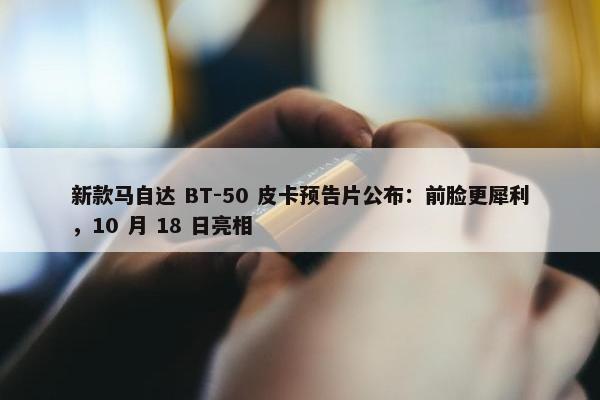 新款马自达 BT-50 皮卡预告片公布：前脸更犀利，10 月 18 日亮相