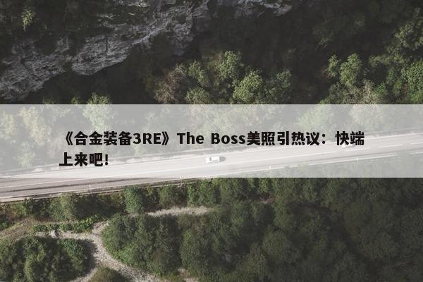 《合金装备3RE》The Boss美照引热议：快端上来吧！