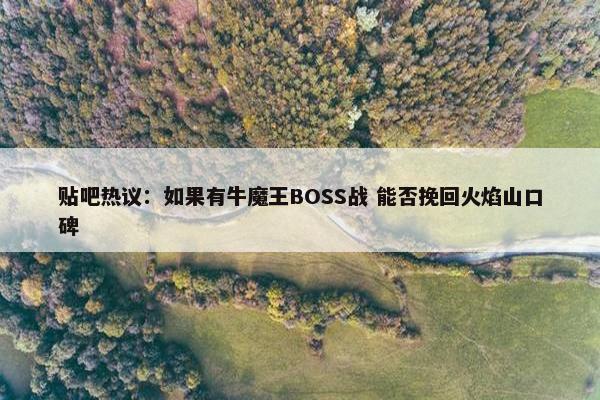 贴吧热议：如果有牛魔王BOSS战 能否挽回火焰山口碑