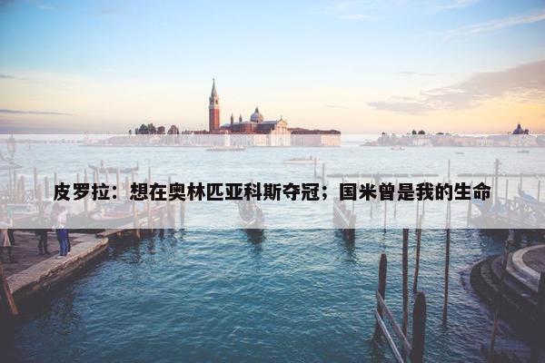 皮罗拉：想在奥林匹亚科斯夺冠；国米曾是我的生命