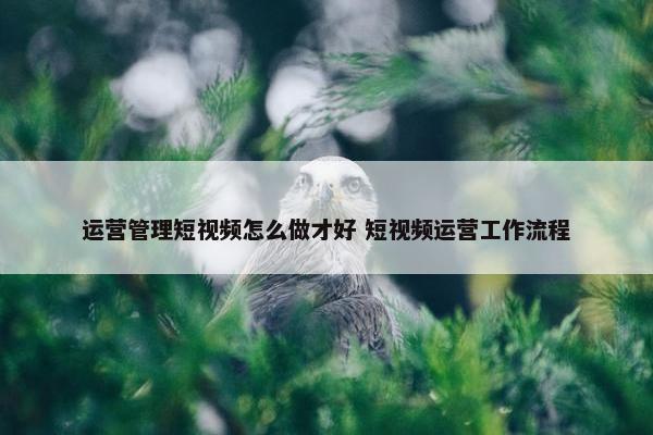 运营管理短视频怎么做才好 短视频运营工作流程