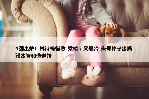 4强出炉！林诗栋惜败 梁靖崑又爆冷 头号种子出局 张本智和遭逆转