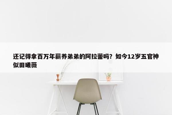 还记得拿百万年薪养弟弟的阿拉蕾吗？如今12岁五官神似田曦薇