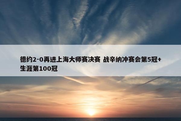 德约2-0再进上海大师赛决赛 战辛纳冲赛会第5冠+生涯第100冠