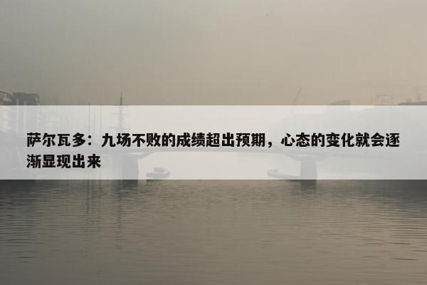 萨尔瓦多：九场不败的成绩超出预期，心态的变化就会逐渐显现出来