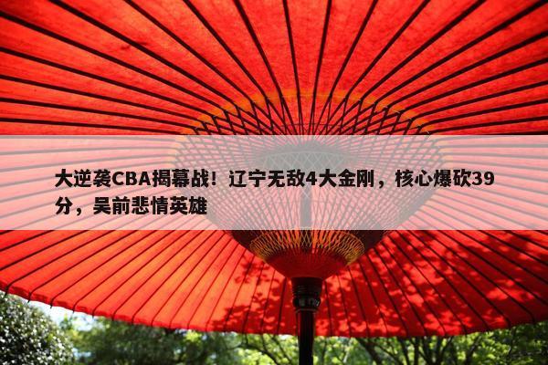 大逆袭CBA揭幕战！辽宁无敌4大金刚，核心爆砍39分，吴前悲情英雄