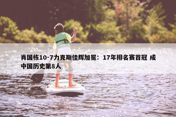 肖国栋10-7力克斯佳辉加冕：17年排名赛首冠 成中国历史第8人