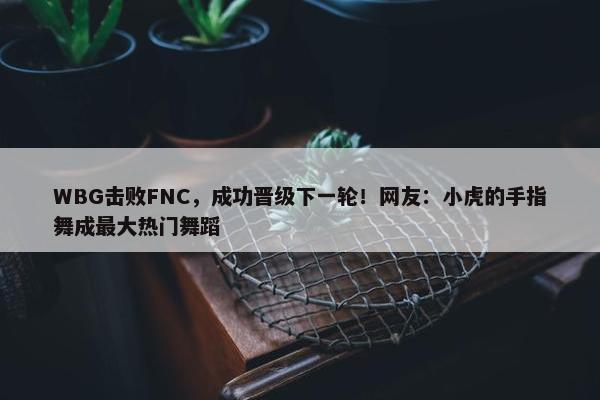 WBG击败FNC，成功晋级下一轮！网友：小虎的手指舞成最大热门舞蹈