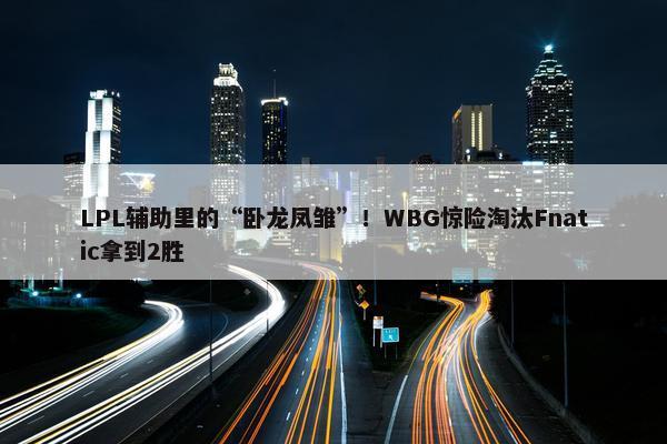 LPL辅助里的“卧龙凤雏”！WBG惊险淘汰Fnatic拿到2胜