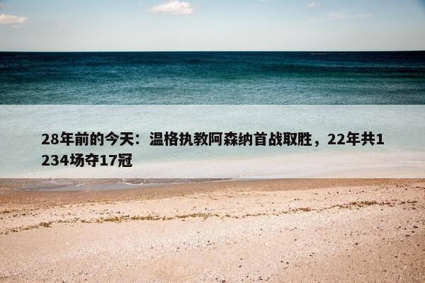 28年前的今天：温格执教阿森纳首战取胜，22年共1234场夺17冠