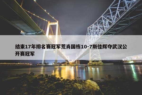 结束17年排名赛冠军荒肖国栋10-7斯佳辉夺武汉公开赛冠军