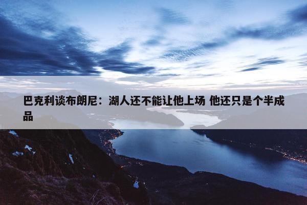 巴克利谈布朗尼：湖人还不能让他上场 他还只是个半成品