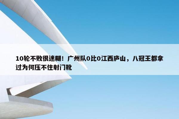 10轮不败很迷糊！广州队0比0江西庐山，八冠王都拿过为何压不住射门靴