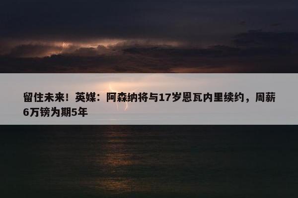 留住未来！英媒：阿森纳将与17岁恩瓦内里续约，周薪6万镑为期5年