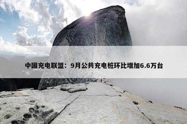 中国充电联盟：9月公共充电桩环比增加6.6万台