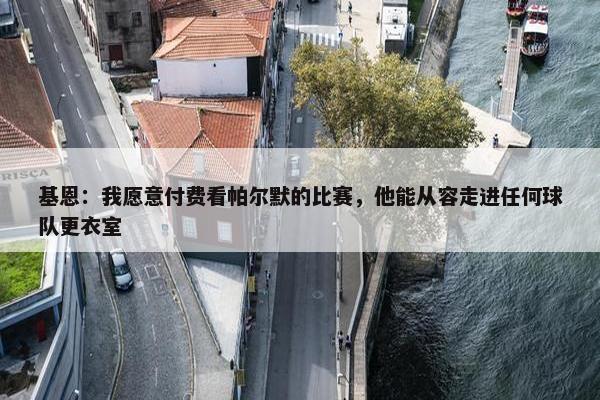 基恩：我愿意付费看帕尔默的比赛，他能从容走进任何球队更衣室