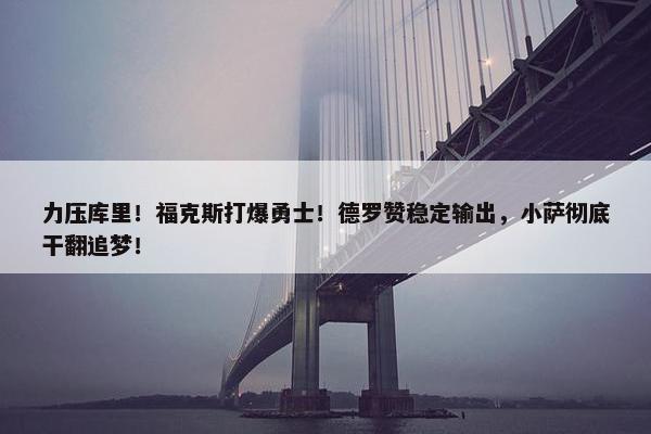 力压库里！福克斯打爆勇士！德罗赞稳定输出，小萨彻底干翻追梦！