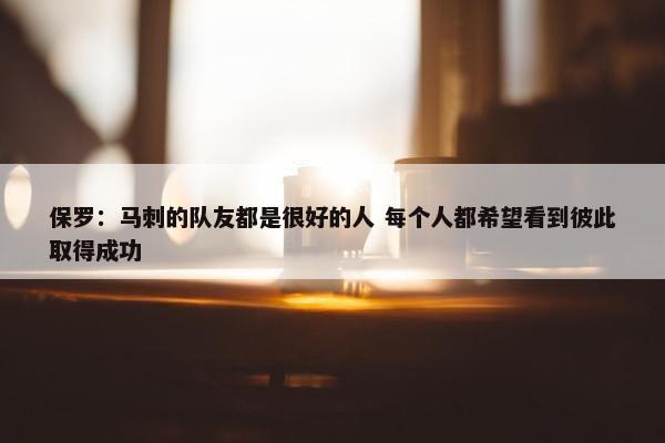 保罗：马刺的队友都是很好的人 每个人都希望看到彼此取得成功