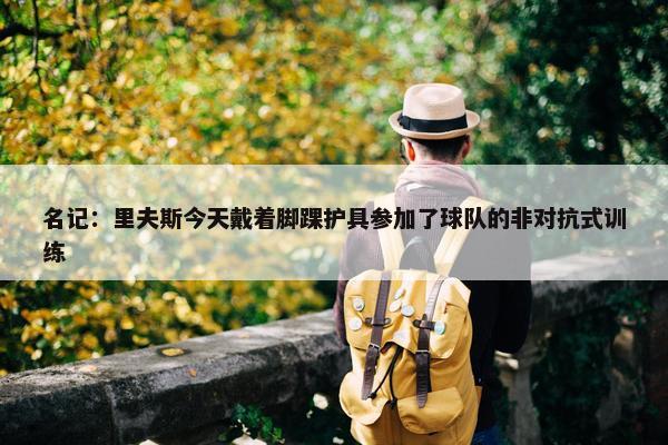 名记：里夫斯今天戴着脚踝护具参加了球队的非对抗式训练