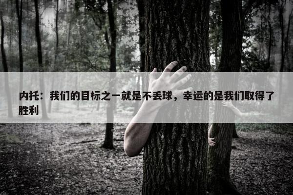 内托：我们的目标之一就是不丢球，幸运的是我们取得了胜利