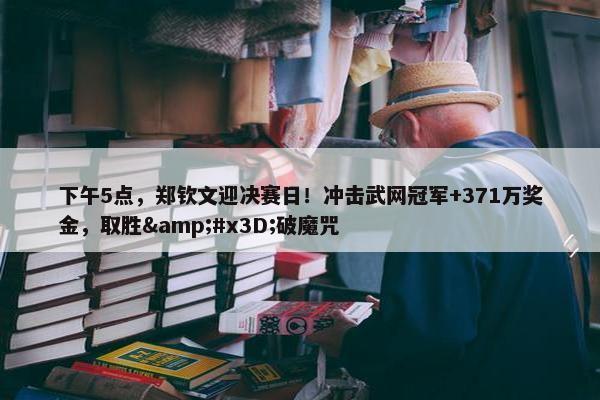 下午5点，郑钦文迎决赛日！冲击武网冠军+371万奖金，取胜=破魔咒