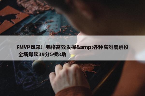 FMVP风采！弗格高效发挥&各种高难度跳投 全场爆砍39分5板8助