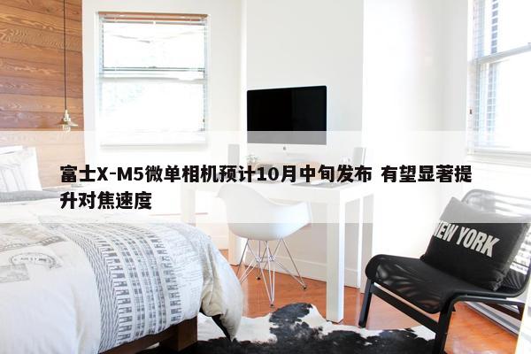 富士X-M5微单相机预计10月中旬发布 有望显著提升对焦速度