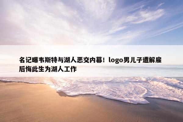 名记曝韦斯特与湖人恶交内幕！logo男儿子遭解雇 后悔此生为湖人工作