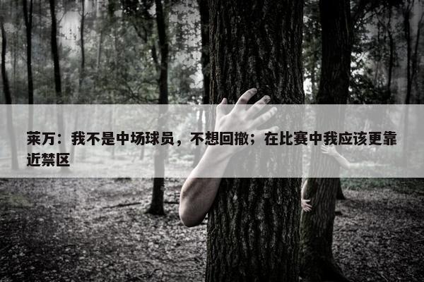 莱万：我不是中场球员，不想回撤；在比赛中我应该更靠近禁区