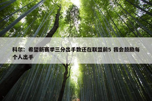 科尔：希望新赛季三分出手数还在联盟前5 我会鼓励每个人出手