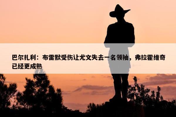 巴尔扎利：布雷默受伤让尤文失去一名领袖，弗拉霍维奇已经更成熟