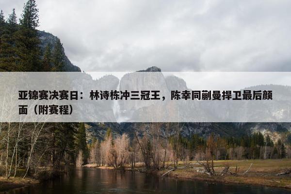 亚锦赛决赛日：林诗栋冲三冠王，陈幸同蒯曼捍卫最后颜面（附赛程）