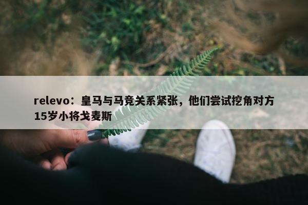 relevo：皇马与马竞关系紧张，他们尝试挖角对方15岁小将戈麦斯