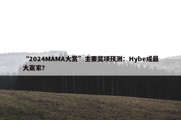 “2024MAMA大赏”主要奖项预测：Hybe成最大赢家？