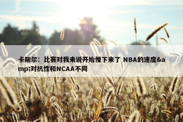 卡斯尔：比赛对我来说开始慢下来了 NBA的速度&对抗性和NCAA不同