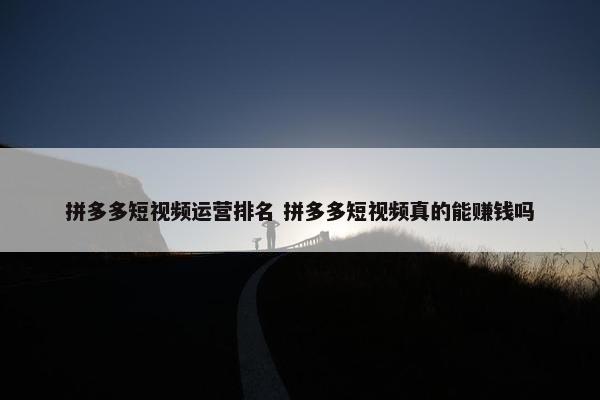 拼多多短视频运营排名 拼多多短视频真的能赚钱吗