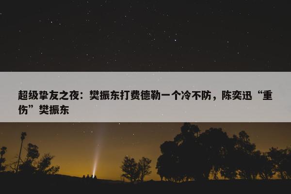 超级挚友之夜：樊振东打费德勒一个冷不防，陈奕迅“重伤”樊振东