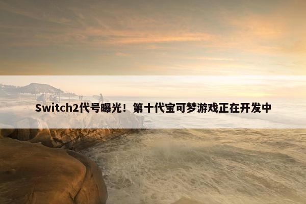 Switch2代号曝光！第十代宝可梦游戏正在开发中