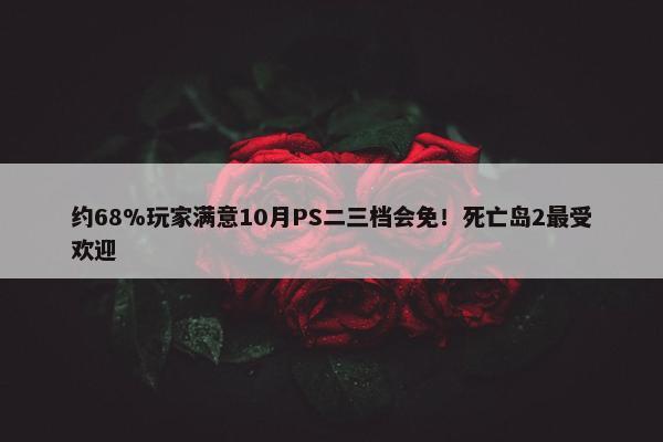 约68%玩家满意10月PS二三档会免！死亡岛2最受欢迎