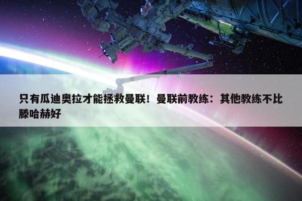 只有瓜迪奥拉才能拯救曼联！曼联前教练：其他教练不比滕哈赫好