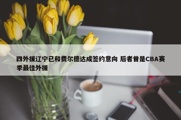 四外援辽宁已和费尔德达成签约意向 后者曾是CBA赛季最佳外援