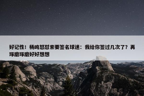 好记性！杨鸣怒怼索要签名球迷：我给你签过几次了？再琢磨琢磨好好想想