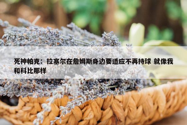 死神帕克：拉塞尔在詹姆斯身边要适应不再持球 就像我和科比那样