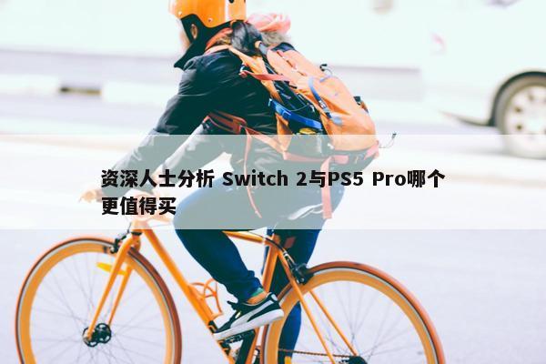 资深人士分析 Switch 2与PS5 Pro哪个更值得买