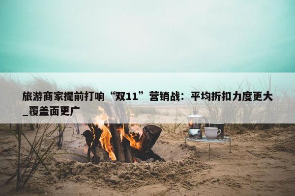 旅游商家提前打响“双11”营销战：平均折扣力度更大_覆盖面更广