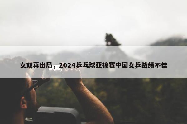 女双再出局，2024乒乓球亚锦赛中国女乒战绩不佳