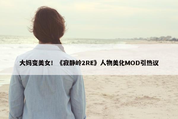 大妈变美女！《寂静岭2RE》人物美化MOD引热议