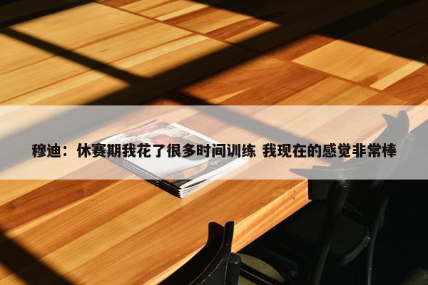 穆迪：休赛期我花了很多时间训练 我现在的感觉非常棒